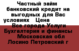Частный займ, банковский кредит на выгодных для Вас условиях › Цена ­ 3 000 000 - Все города Услуги » Бухгалтерия и финансы   . Московская обл.,Лосино-Петровский г.